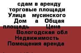 сдам в аренду торговые площади › Улица ­ мусинского › Дом ­ 4а › Общая площадь ­ 50 › Цена ­ 18 000 - Вологодская обл. Недвижимость » Помещения аренда   